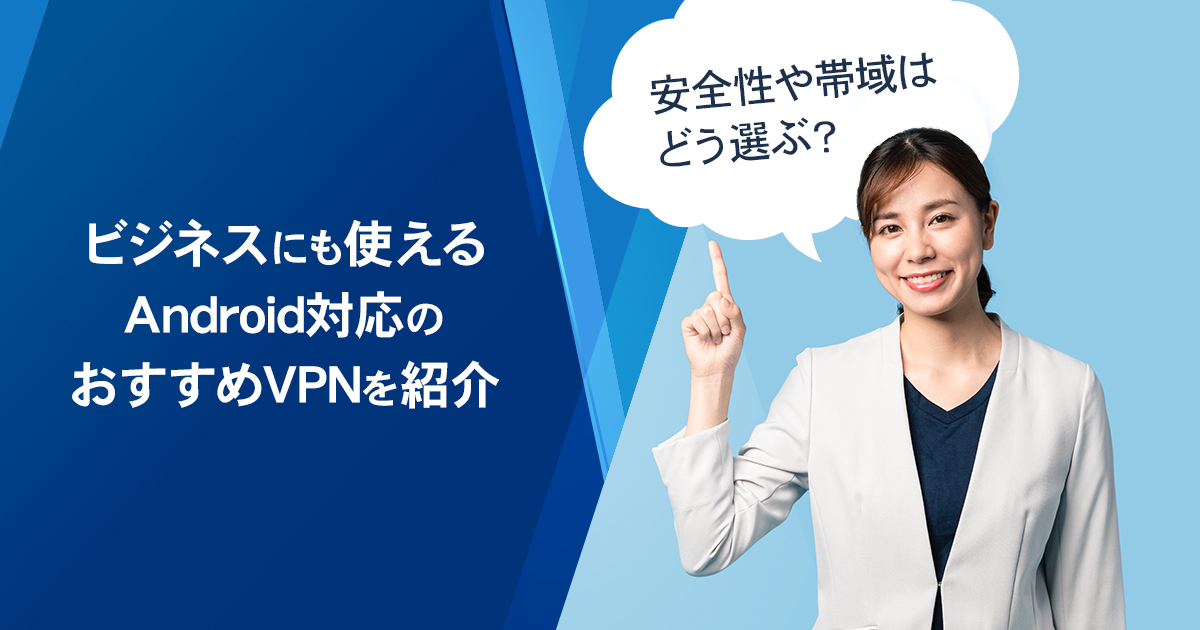 ビジネスにも使えるAndroid対応のおすすめVPNを紹介。安全性や帯域はどう選ぶ？