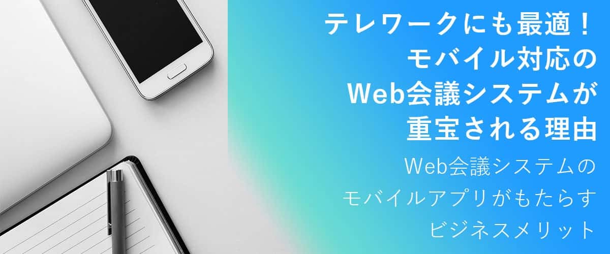 テレワークにも最適！モバイル対応のWeb会議システムが重宝される理由｜Web会議システムのモバイルアプリがもたらすビジネスメリット