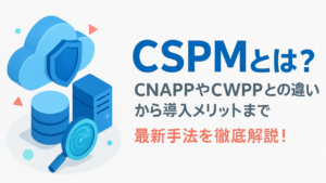 CSPMとは？CNAPPやCWPPとの違いから導入メリットまで最新手法を徹底解説！
