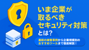 【2025年】いま企業が取るべきセキュリティ対策とは？最新の被害事例から企業規模別のおすすめツールまで徹底解説！