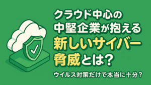 【ウイルス対策だけで十分？】クラウド利用が増えた中堅企業が抱える新しいサイバー脅威とは