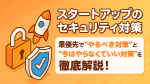 【スタートアップのセキュリティ対策】最優先でやるべき対策と今はやらなくていい対策を徹底解説！