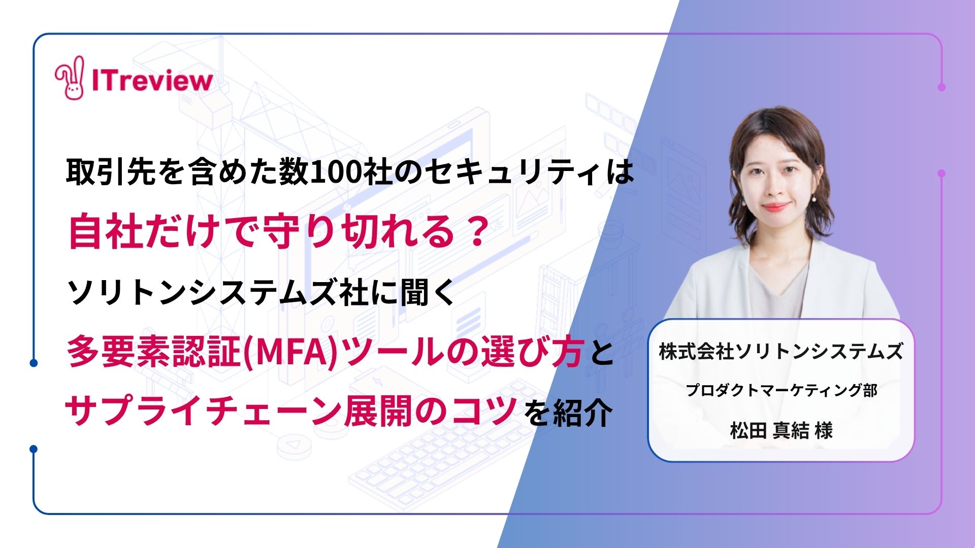 取引先を含めた数100社のセキュリティは自社だけで守り切れる？ソリトンシステムズ社に聞く「多要素認証(MFA)ツールの選び方と展開のコツ」を紹介