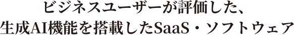ビジネスユーザーが評価した、生成AI機能を搭載したSaaS・ソフトウェア