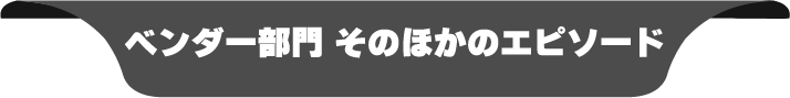 ベンダー部門 そのほかのエピソード